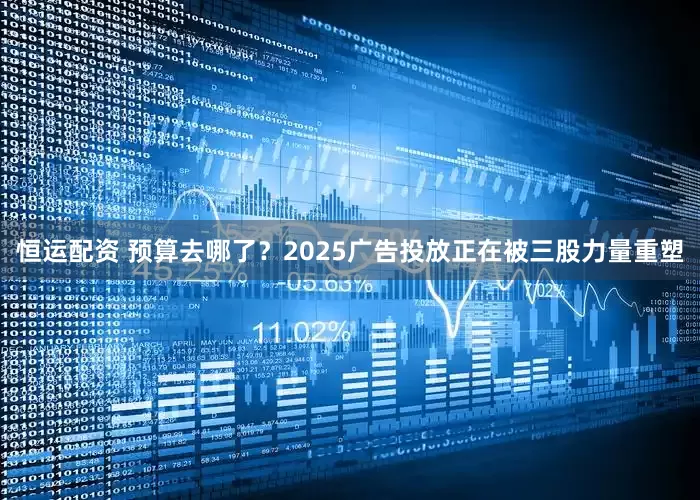 恒运配资 预算去哪了？2025广告投放正在被三股力量重塑