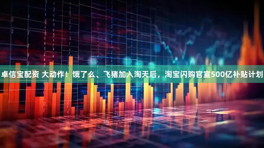 卓信宝配资 大动作！饿了么、飞猪加入淘天后，淘宝闪购官宣500亿补贴计划