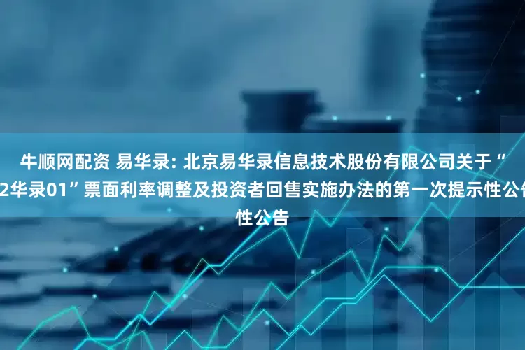 牛顺网配资 易华录: 北京易华录信息技术股份有限公司关于“22华录01”票面利率调整及投资者回售实施办法的第一次提示性公告