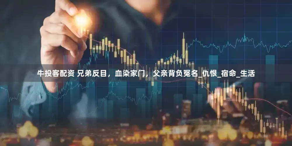 牛投客配资 兄弟反目，血染家门，父亲背负冤名_仇恨_宿命_生活