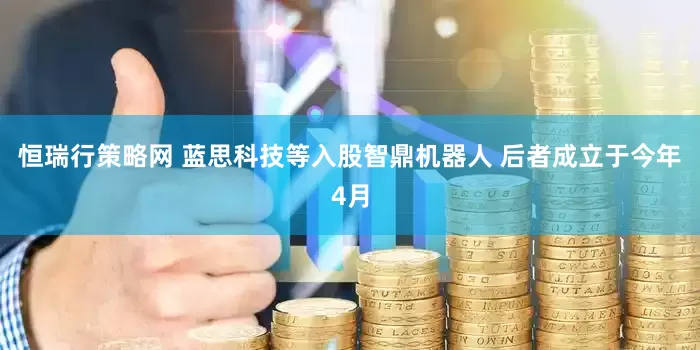 恒瑞行策略网 蓝思科技等入股智鼎机器人 后者成立于今年4月