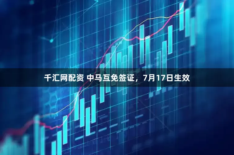 千汇网配资 中马互免签证，7月17日生效