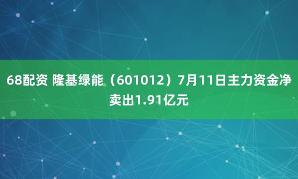 68配资 隆基绿能（601012）7月11日主力资金净卖出1.91亿元