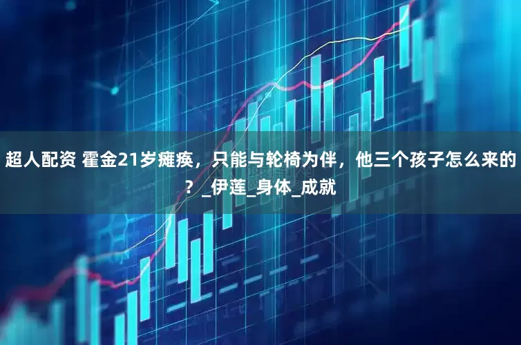 超人配资 霍金21岁瘫痪，只能与轮椅为伴，他三个孩子怎么来的？_伊莲_身体_成就