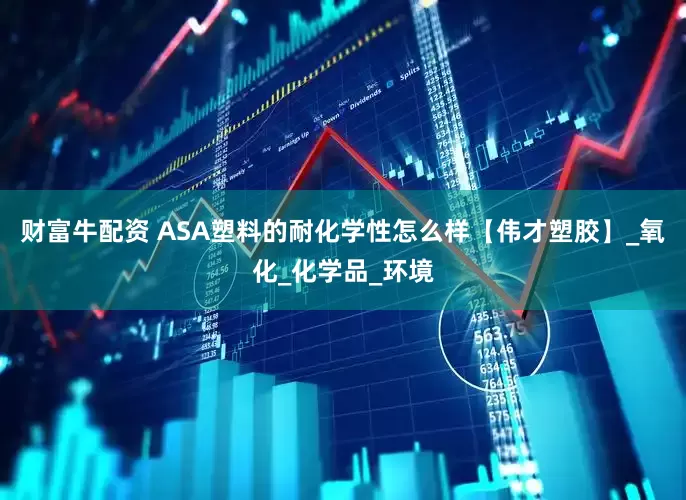 财富牛配资 ASA塑料的耐化学性怎么样【伟才塑胶】_氧化_化学品_环境