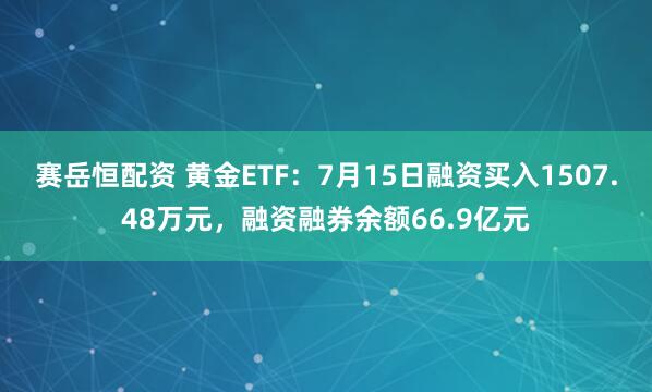 赛岳恒配资 黄金ETF：7月15日融资买入1507.48万元，融资融券余额66.9亿元