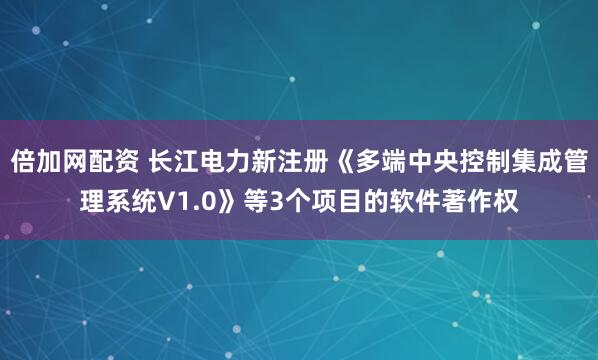 倍加网配资 长江电力新注册《多端中央控制集成管理系统V1.0》等3个项目的软件著作权