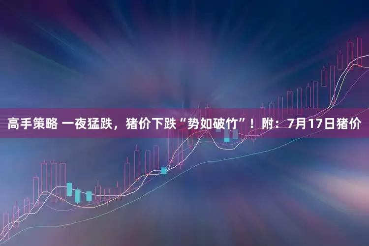 高手策略 一夜猛跌，猪价下跌“势如破竹”！附：7月17日猪价