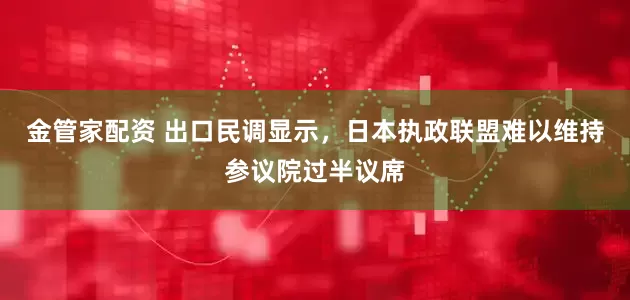 金管家配资 出口民调显示，日本执政联盟难以维持参议院过半议席
