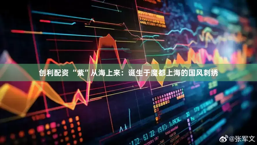 创利配资 “紫”从海上来：诞生于魔都上海的国风刺绣