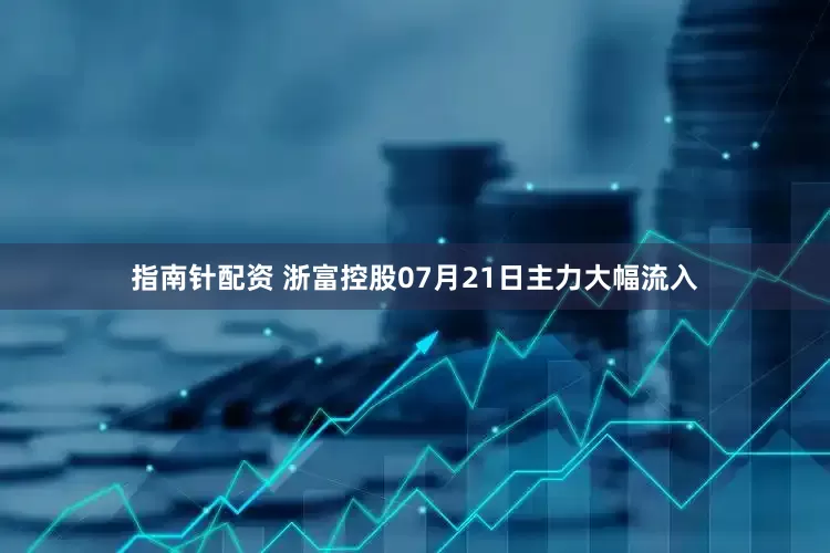 指南针配资 浙富控股07月21日主力大幅流入
