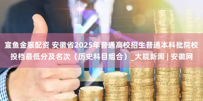 宣鱼金服配资 安徽省2025年普通高校招生普通本科批院校投档最低分及名次（历史科目组合）_大皖新闻 | 安徽网