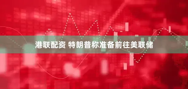 港联配资 特朗普称准备前往美联储