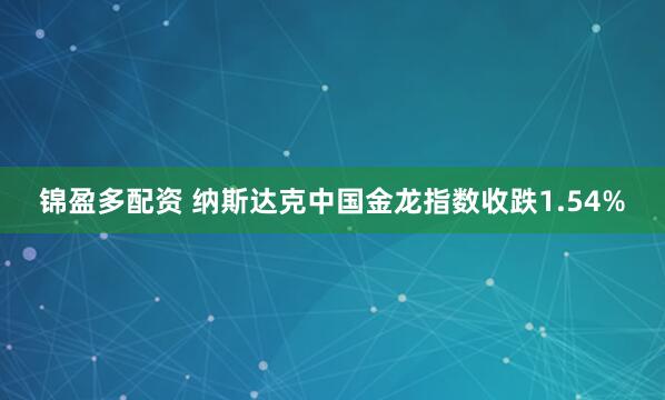 锦盈多配资 纳斯达克中国金龙指数收跌1.54%