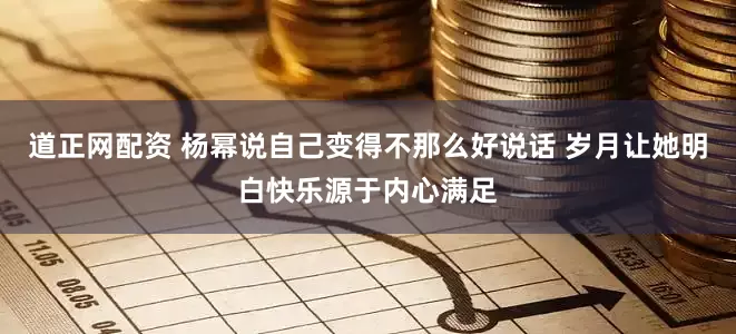 道正网配资 杨幂说自己变得不那么好说话 岁月让她明白快乐源于内心满足