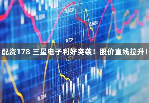 配资178 三星电子利好突袭！股价直线拉升！