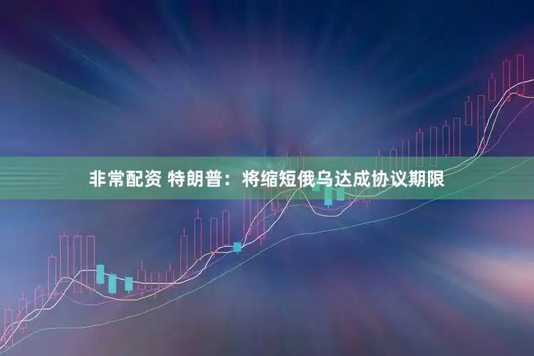 非常配资 特朗普：将缩短俄乌达成协议期限