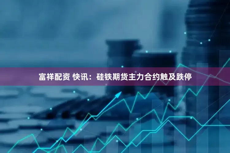 富祥配资 快讯：硅铁期货主力合约触及跌停