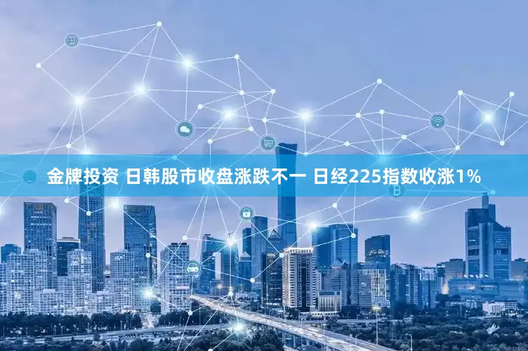 金牌投资 日韩股市收盘涨跌不一 日经225指数收涨1%