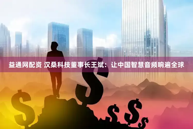 益通网配资 汉桑科技董事长王斌：让中国智慧音频响遍全球