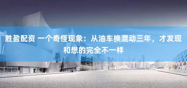 胜盈配资 一个奇怪现象:从油车换混动三年,才发现和想的完全不一样