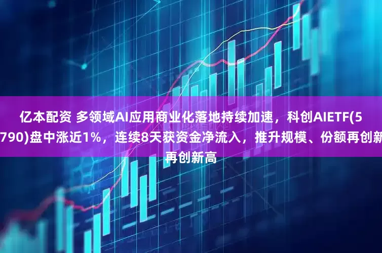 亿本配资 多领域AI应用商业化落地持续加速，科创AIETF(588790)盘中涨近1%，连续8天获资金净流入，推升规模、份额再创新高