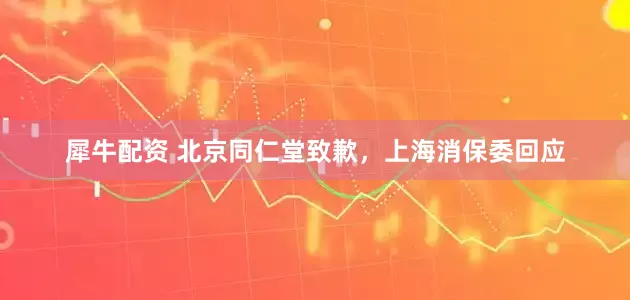 犀牛配资 北京同仁堂致歉，上海消保委回应