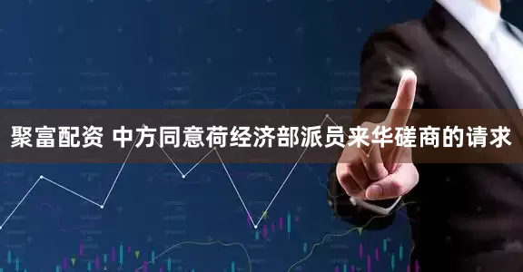 聚富配资 中方同意荷经济部派员来华磋商的请求