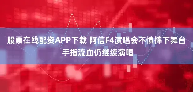 股票在线配资APP下载 阿信F4演唱会不慎摔下舞台 手指流血仍继续演唱