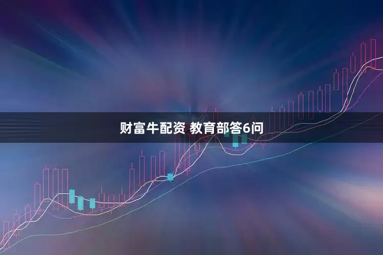 财富牛配资 教育部答6问