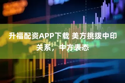 升福配资APP下载 美方挑拨中印关系，中方表态