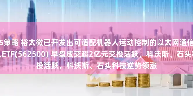 5策略 裕太微已开发出可适配机器人运动控制的以太网通信产品！机器人ETF(562500) 早盘成交超2亿元交投活跃，科沃斯、石头科技逆势领涨