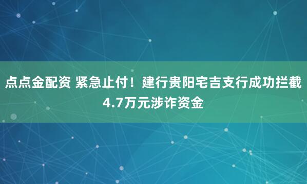 点点金配资 紧急止付!建行贵阳宅吉支行成功拦截4.7万元涉诈资金