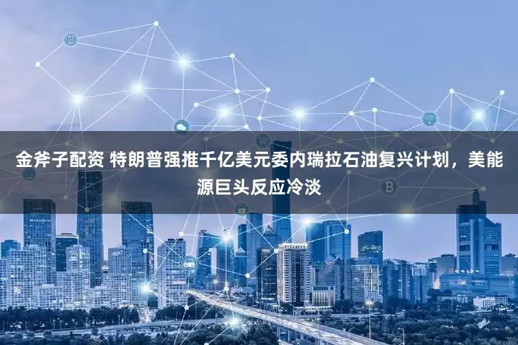 金斧子配资 特朗普强推千亿美元委内瑞拉石油复兴计划，美能源巨头反应冷淡