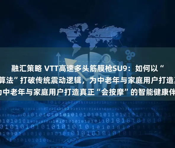 融汇策略 VTT高速多头筋膜枪SU9：如何以“20KG推力+仿人手揉捏算法”打破传统震动逻辑，为中老年与家庭用户打造真正“会按摩”的智能健康伴侣？