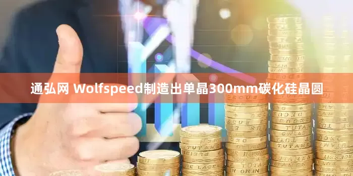 通弘网 Wolfspeed制造出单晶300mm碳化硅晶圆
