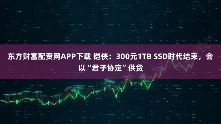 东方财富配资网APP下载 铠侠：300元1TB SSD时代结束，会以“君子协定”供货