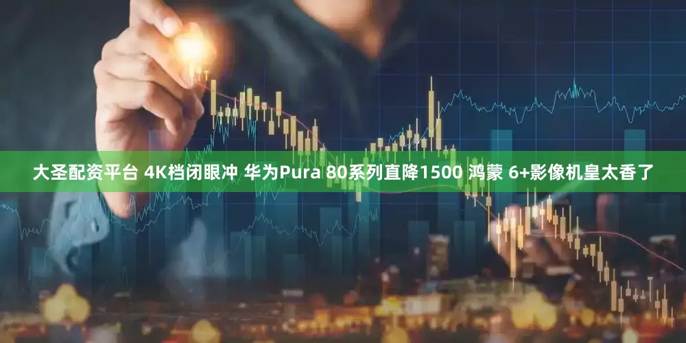 大圣配资平台 4K档闭眼冲 华为Pura 80系列直降1500 鸿蒙 6+影像机皇太香了