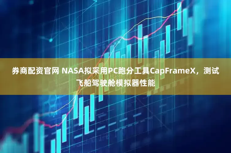 券商配资官网 NASA拟采用PC跑分工具CapFrameX，测试飞船驾驶舱模拟器性能
