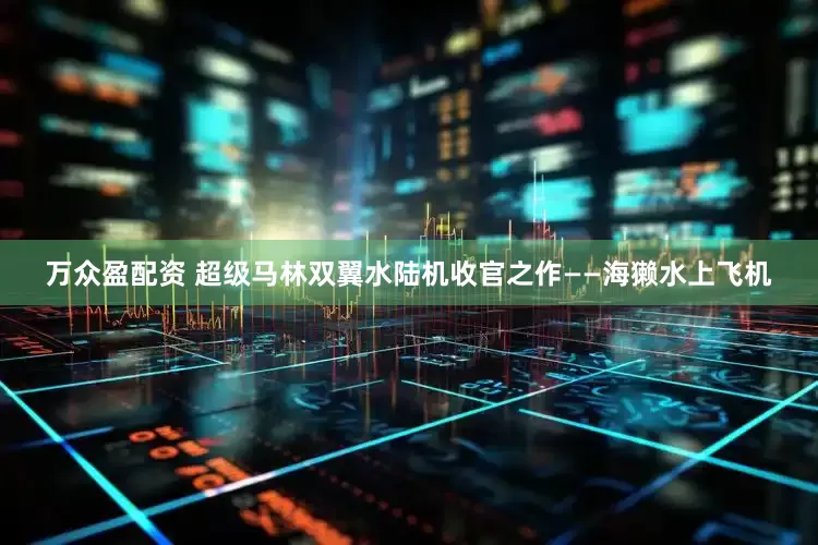 万众盈配资 超级马林双翼水陆机收官之作——海獭水上飞机