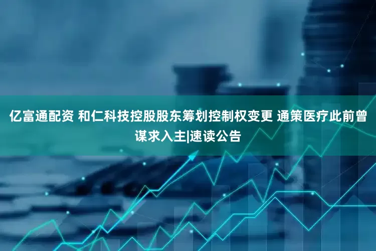 亿富通配资 和仁科技控股股东筹划控制权变更 通策医疗此前曾谋求入主|速读公告